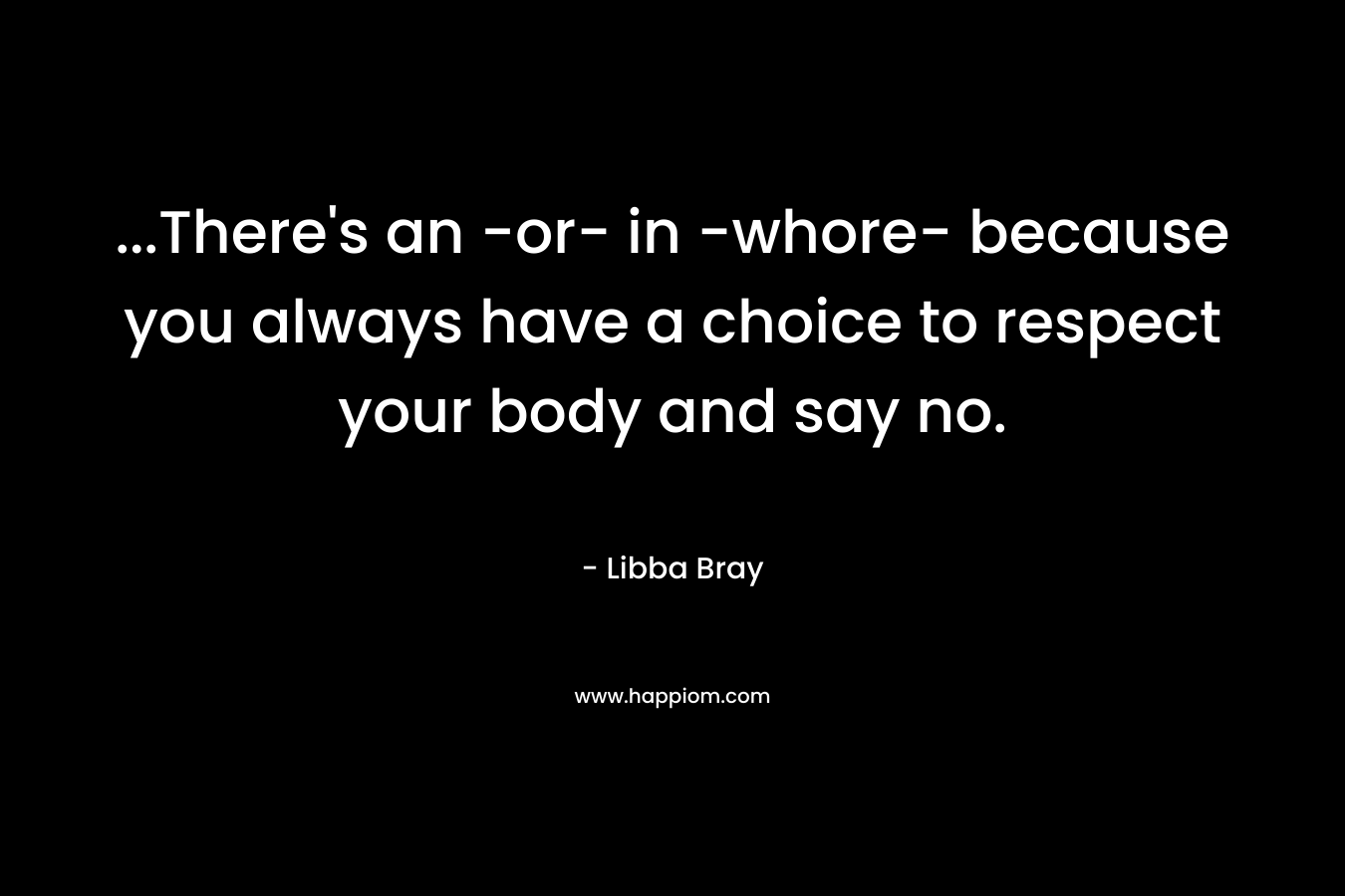 …There’s an -or- in -whore- because you always have a choice to respect your body and say no. – Libba Bray