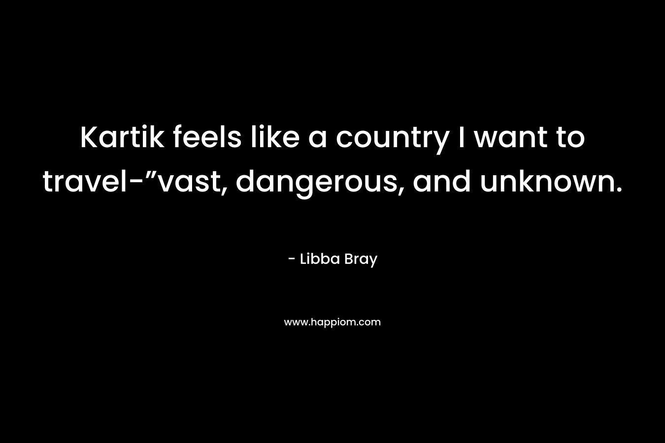 Kartik feels like a country I want to travel-”vast, dangerous, and unknown. – Libba Bray