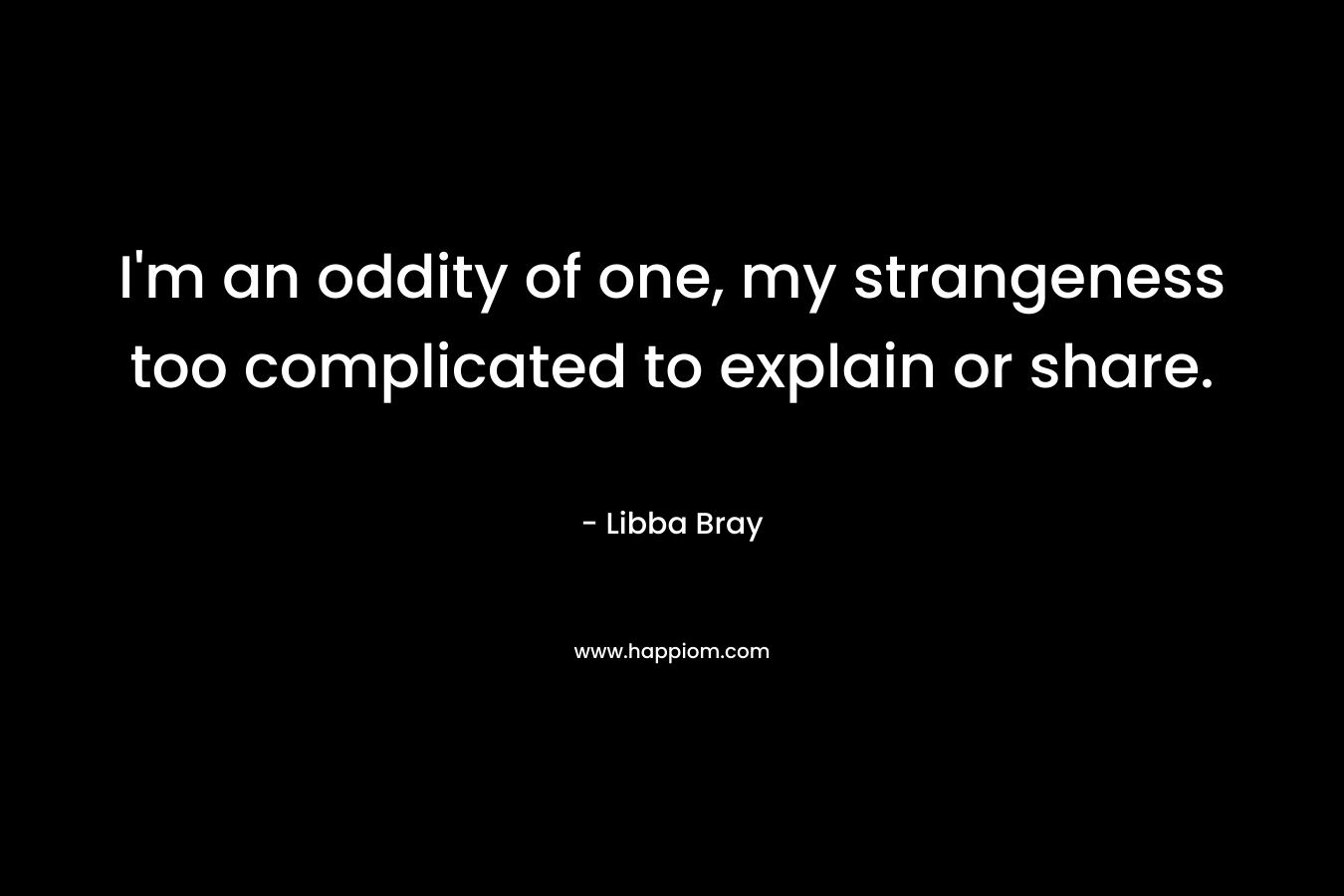 I'm an oddity of one, my strangeness too complicated to explain or share.