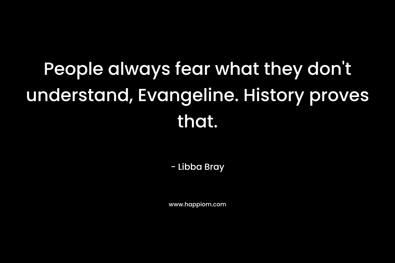 People always fear what they don't understand, Evangeline. History proves that.
