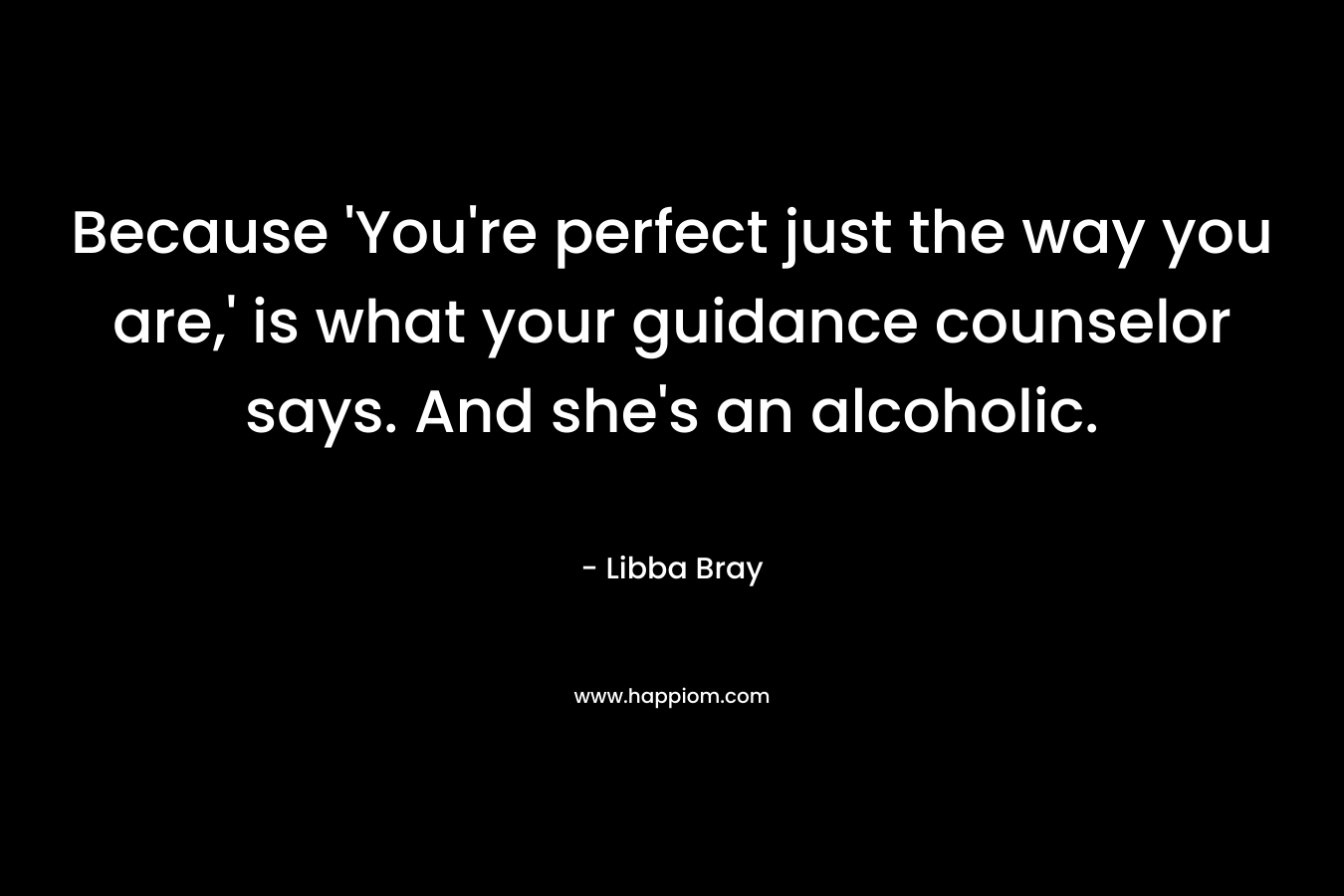 Because 'You're perfect just the way you are,' is what your guidance counselor says. And she's an alcoholic.