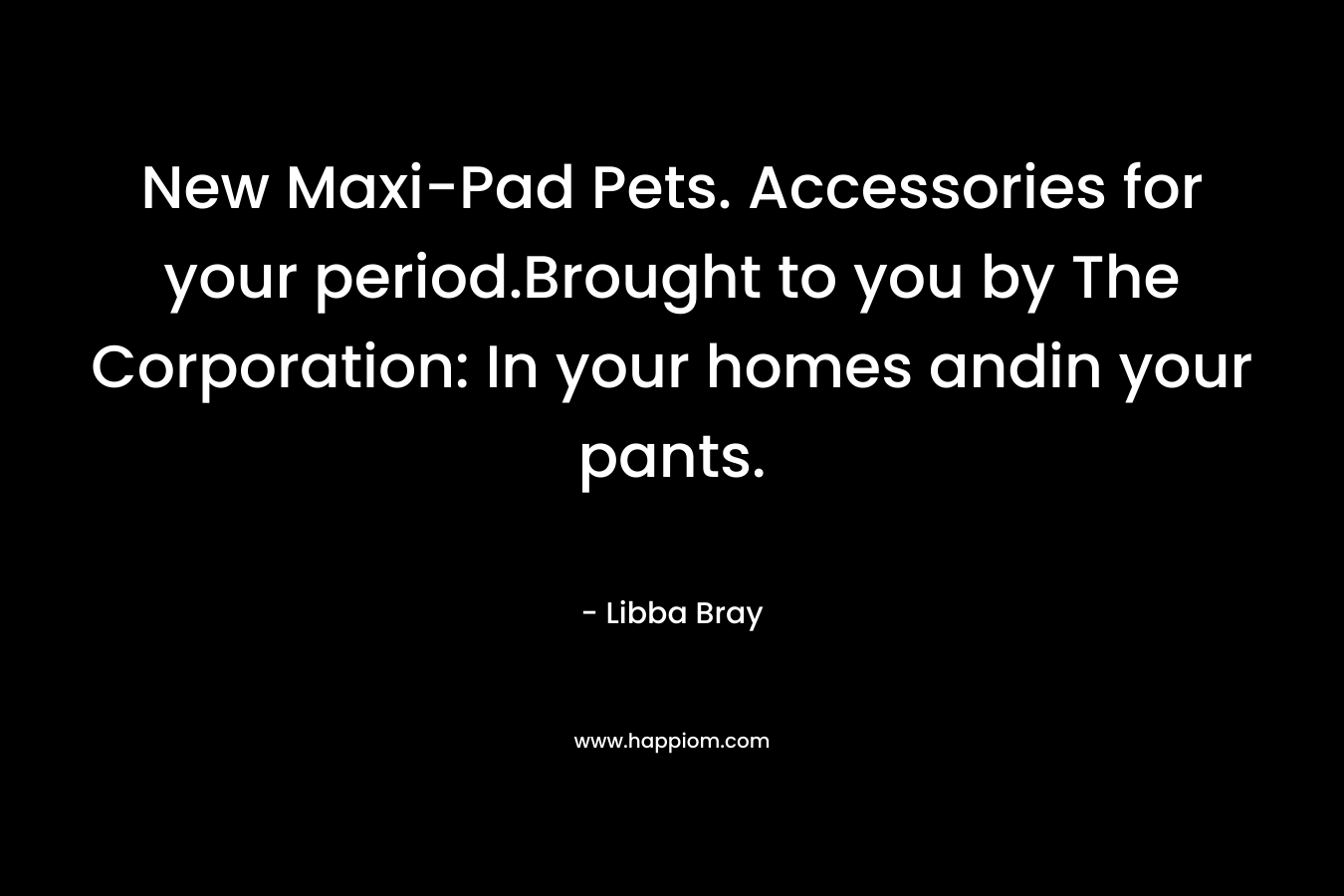 New Maxi-Pad Pets. Accessories for your period.Brought to you by The Corporation: In your homes andin your pants.