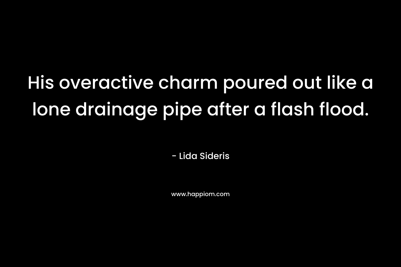 His overactive charm poured out like a lone drainage pipe after a flash flood. – Lida Sideris
