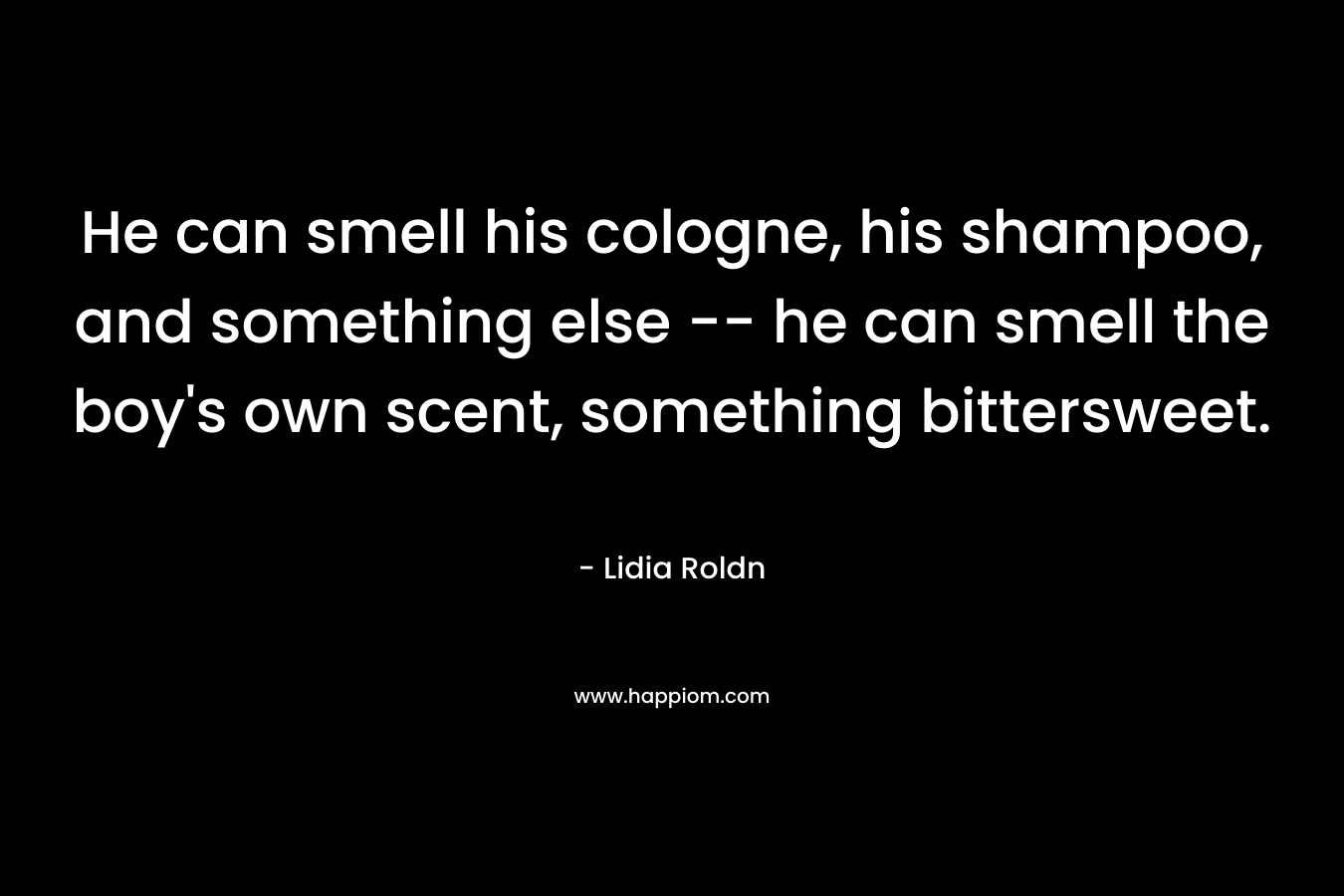 He can smell his cologne, his shampoo, and something else — he can smell the boy’s own scent, something bittersweet. – Lidia Roldn