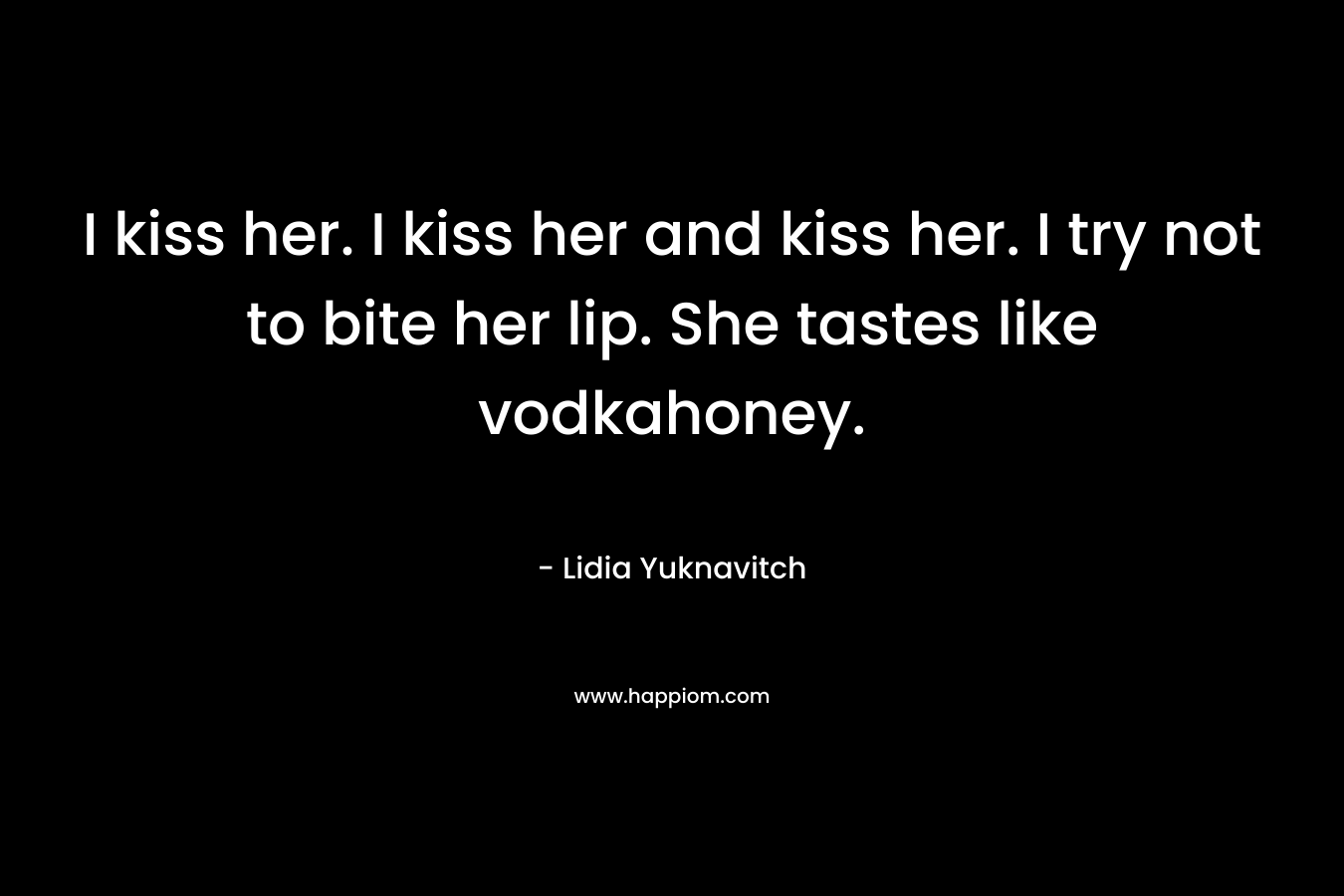 I kiss her. I kiss her and kiss her. I try not to bite her lip. She tastes like vodkahoney.