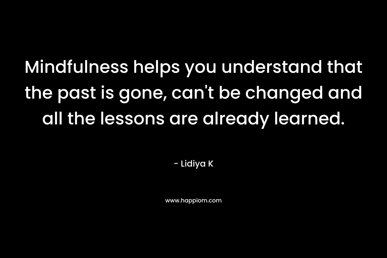 Mindfulness helps you understand that the past is gone, can't be changed and all the lessons are already learned.
