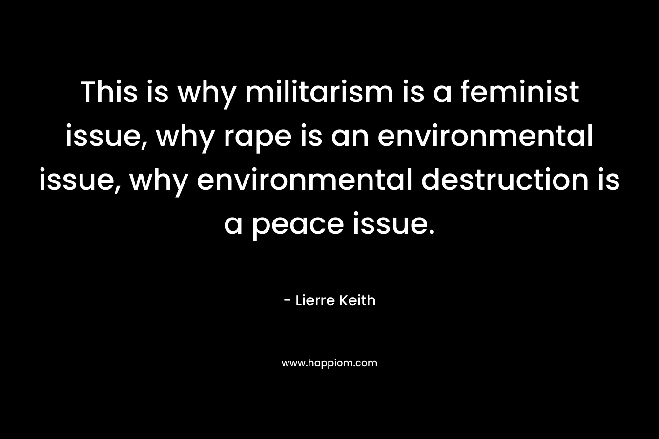 This is why militarism is a feminist issue, why rape is an environmental issue, why environmental destruction is a peace issue.