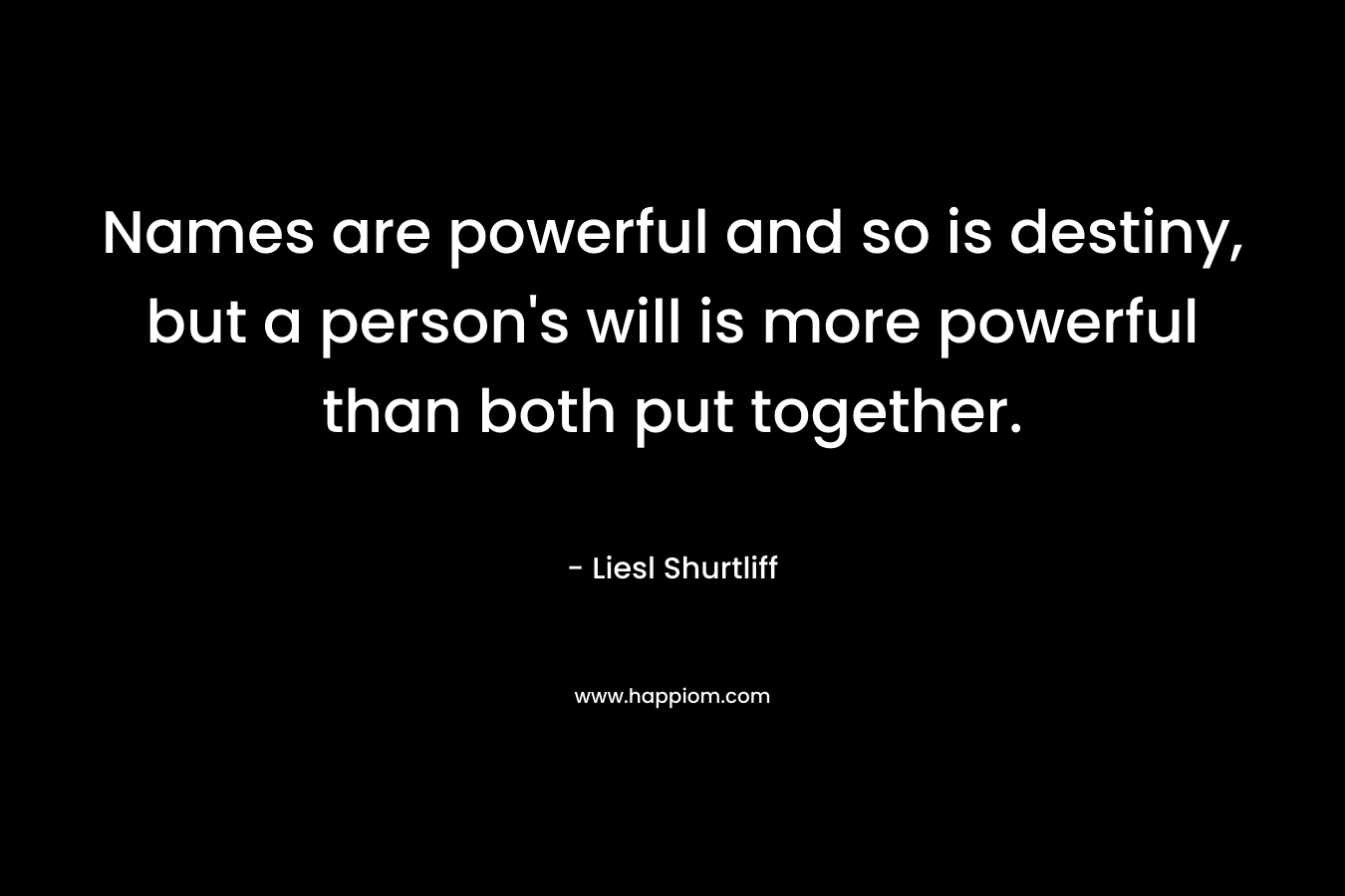 Names are powerful and so is destiny, but a person’s will is more powerful than both put together. – Liesl Shurtliff