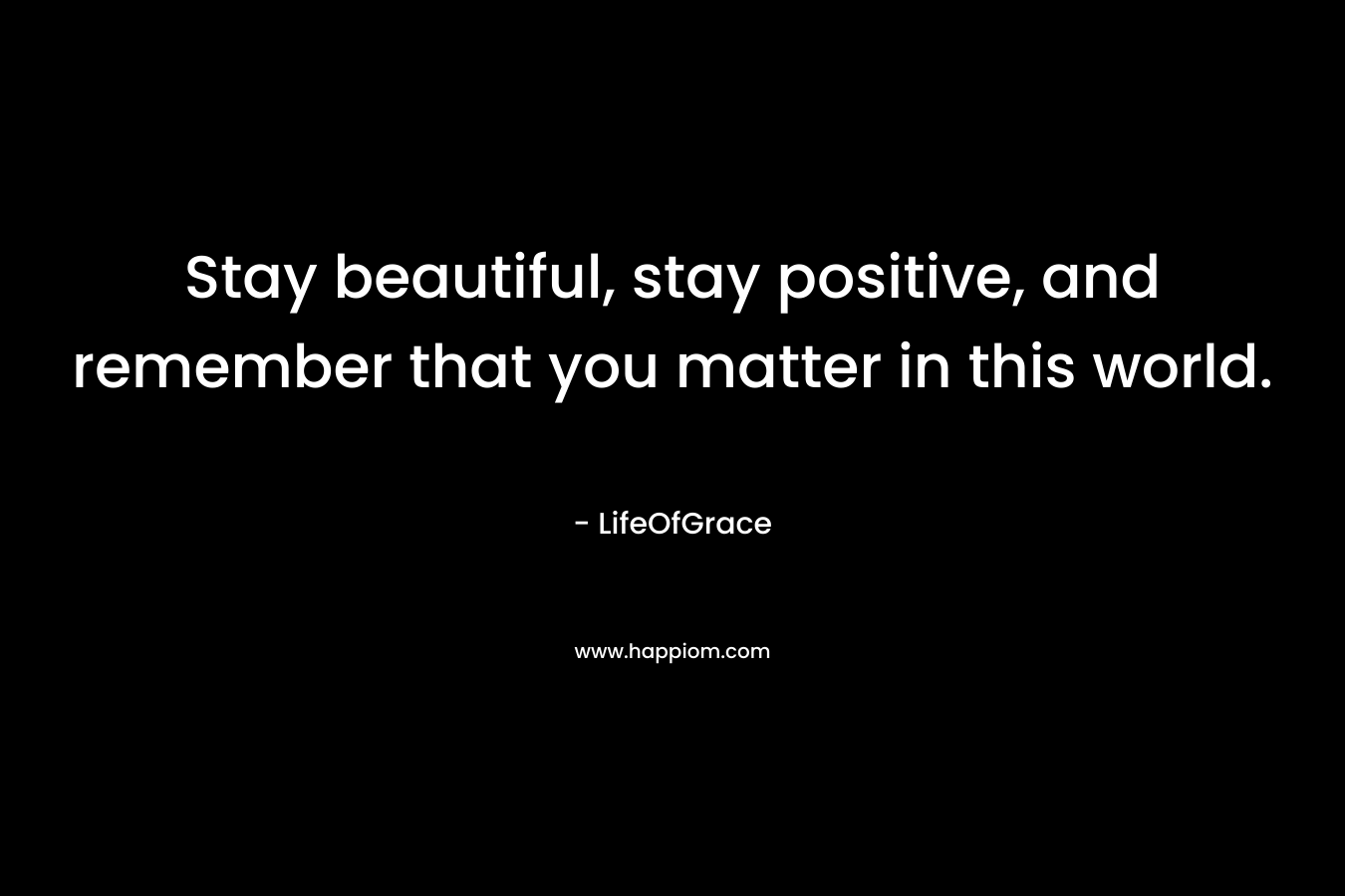 Stay beautiful, stay positive, and remember that you matter in this world.