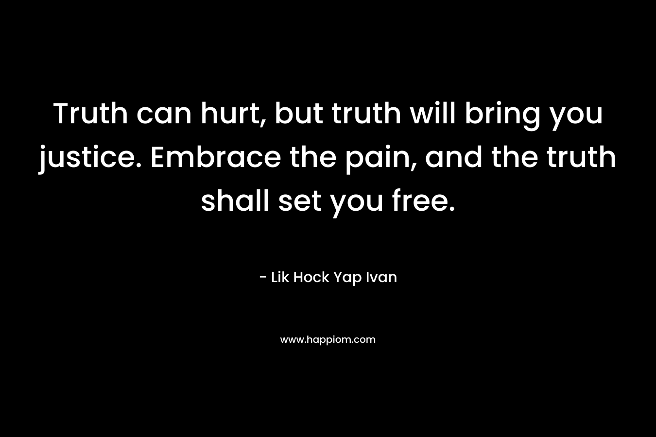 Truth can hurt, but truth will bring you justice. Embrace the pain, and the truth shall set you free.