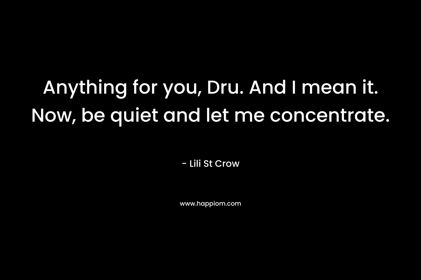 Anything for you, Dru. And I mean it. Now, be quiet and let me concentrate.