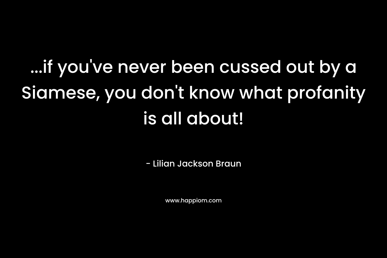 …if you’ve never been cussed out by a Siamese, you don’t know what profanity is all about! – Lilian Jackson Braun