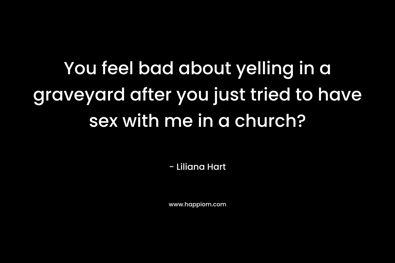 You feel bad about yelling in a graveyard after you just tried to have sex with me in a church? – Liliana Hart