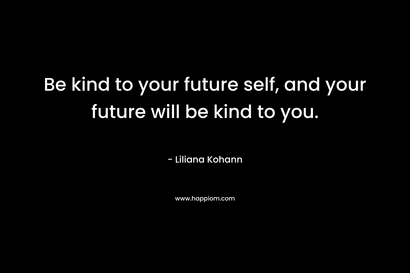 Be kind to your future self, and your future will be kind to you.