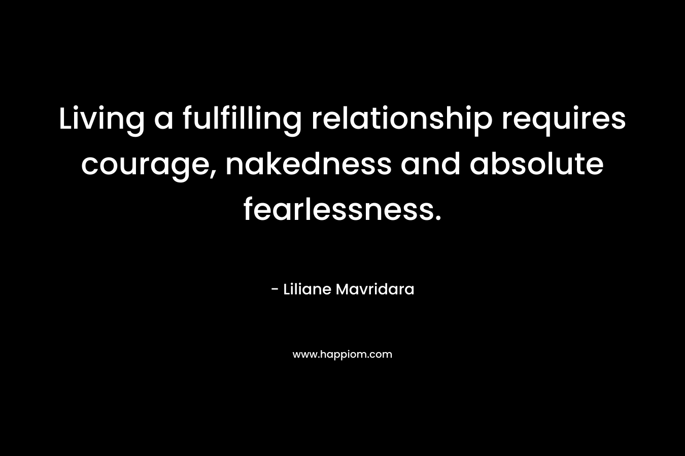 Living a fulfilling relationship requires courage, nakedness and absolute fearlessness. – Liliane Mavridara