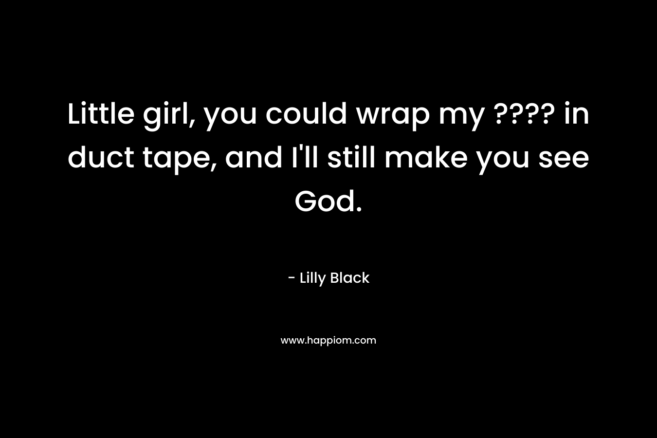 Little girl, you could wrap my ???? in duct tape, and I’ll still make you see God. – Lilly Black