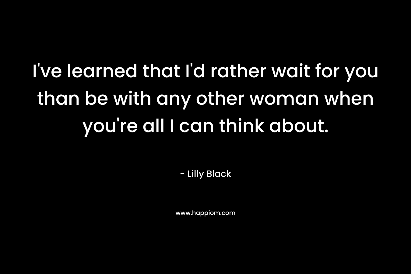 I've learned that I'd rather wait for you than be with any other woman when you're all I can think about.
