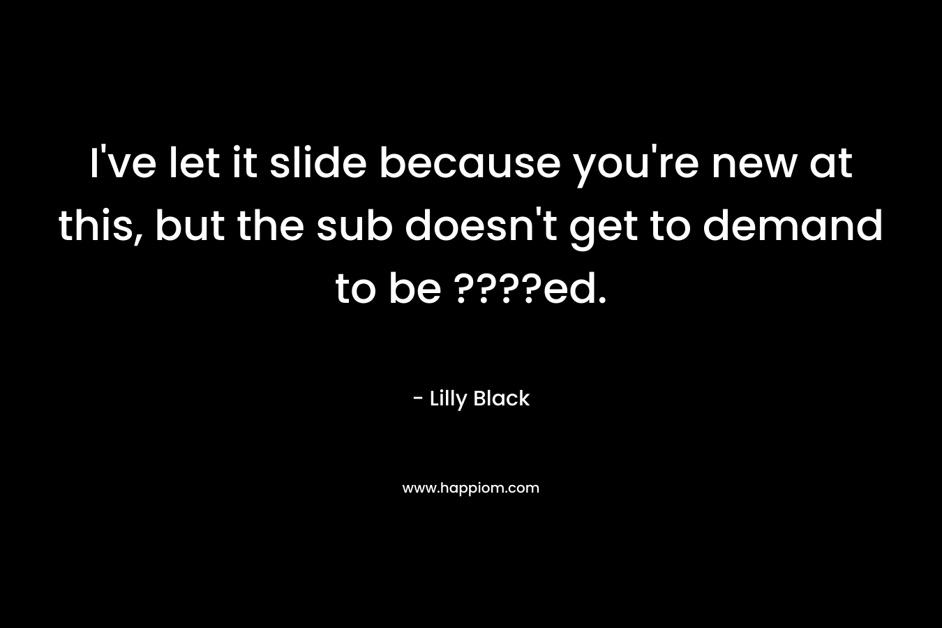 I’ve let it slide because you’re new at this, but the sub doesn’t get to demand to be ????ed. – Lilly Black
