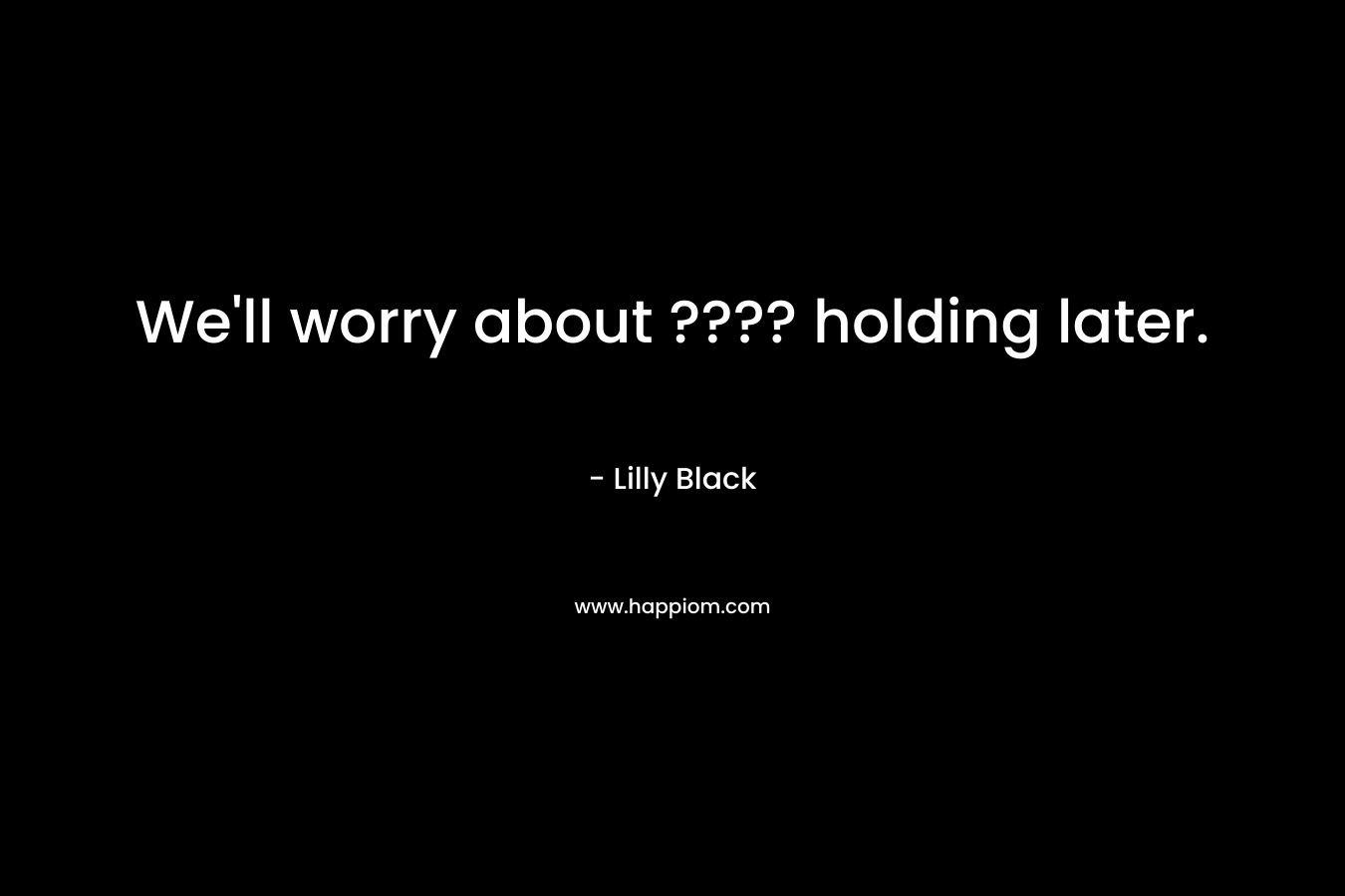We'll worry about ???? holding later.
