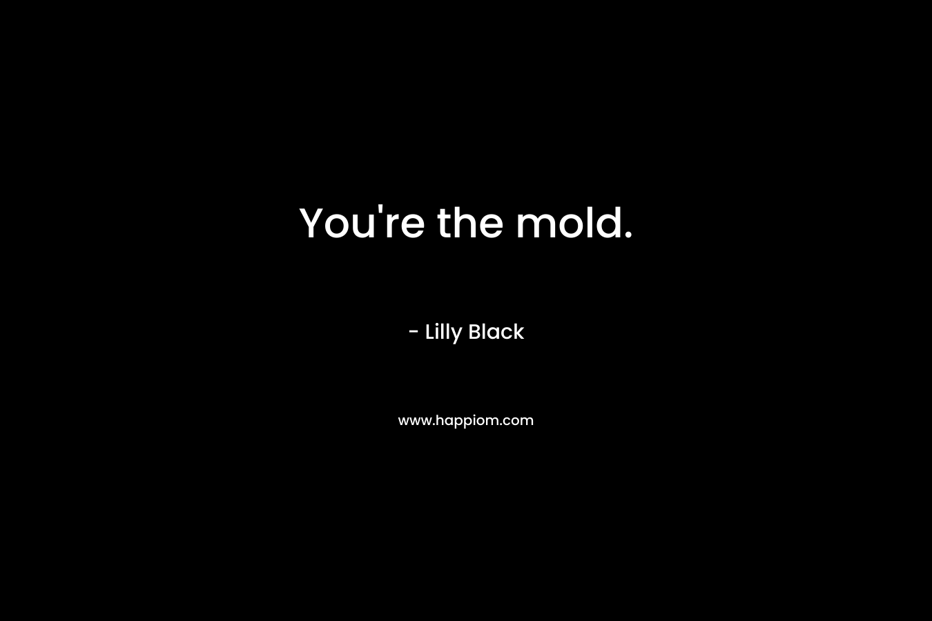 You’re the mold. – Lilly Black