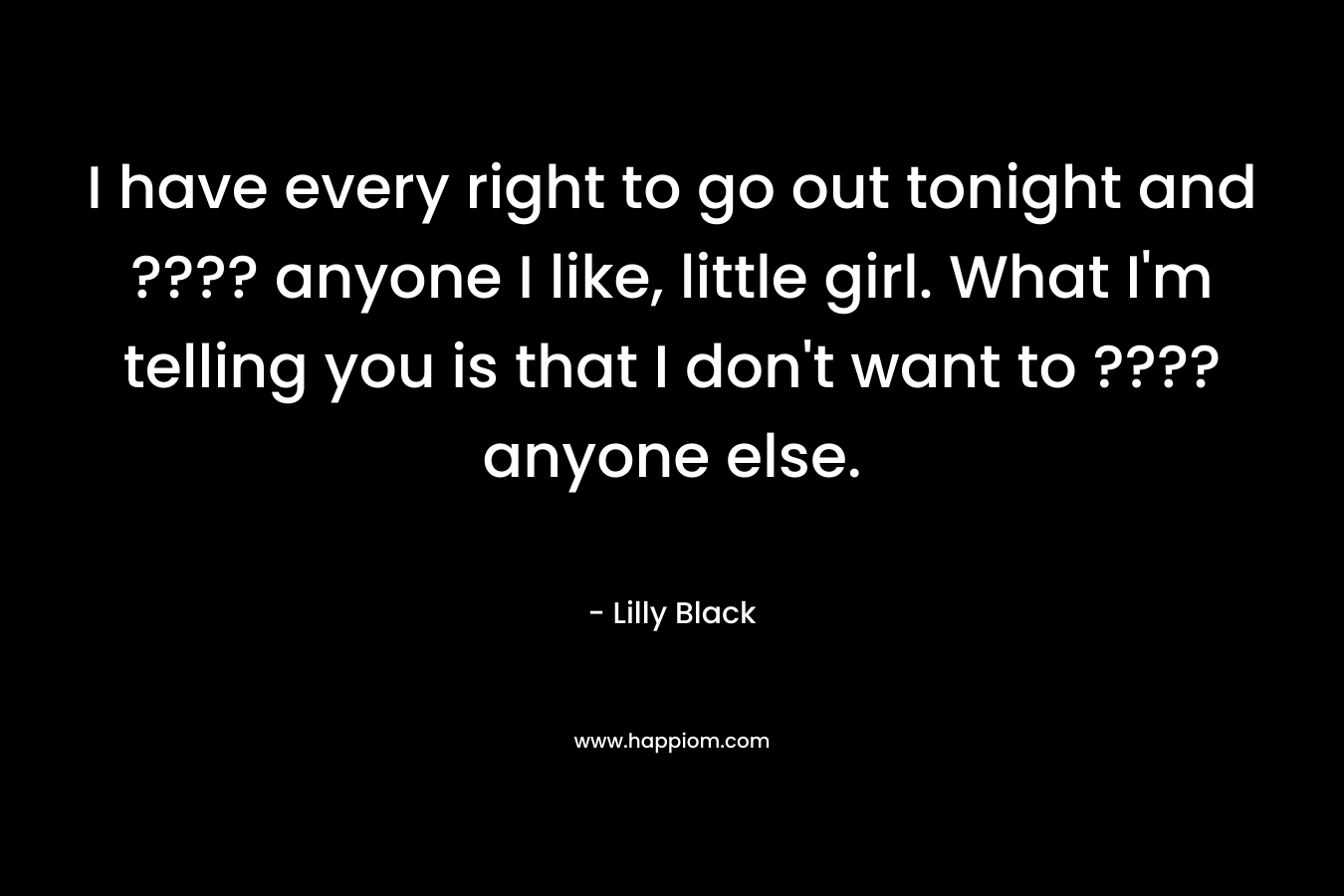I have every right to go out tonight and ???? anyone I like, little girl. What I'm telling you is that I don't want to ???? anyone else.