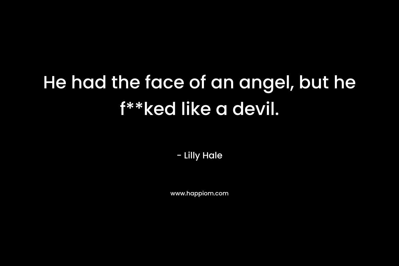 He had the face of an angel, but he f**ked like a devil. – Lilly Hale