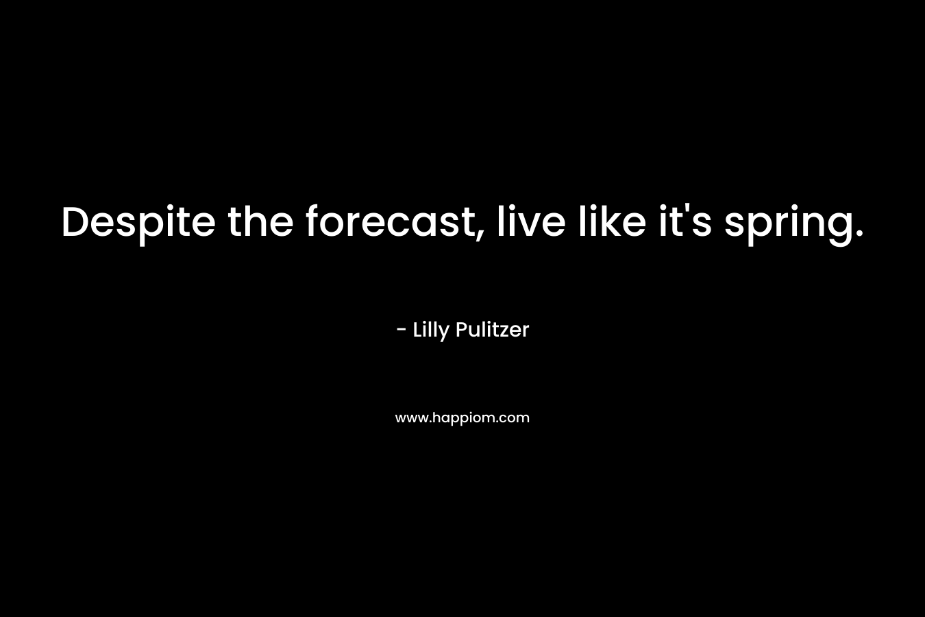 Despite the forecast, live like it’s spring. – Lilly Pulitzer