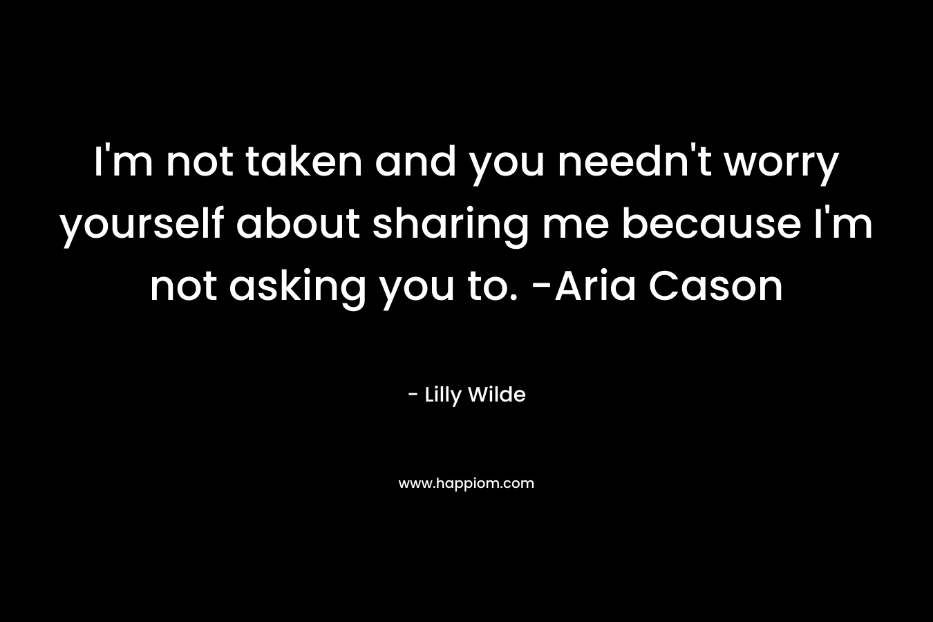 I'm not taken and you needn't worry yourself about sharing me because I'm not asking you to. -Aria Cason
