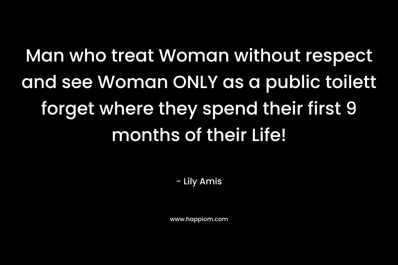 Man who treat Woman without respect and see Woman ONLY as a public toilett forget where they spend their first 9 months of their Life!