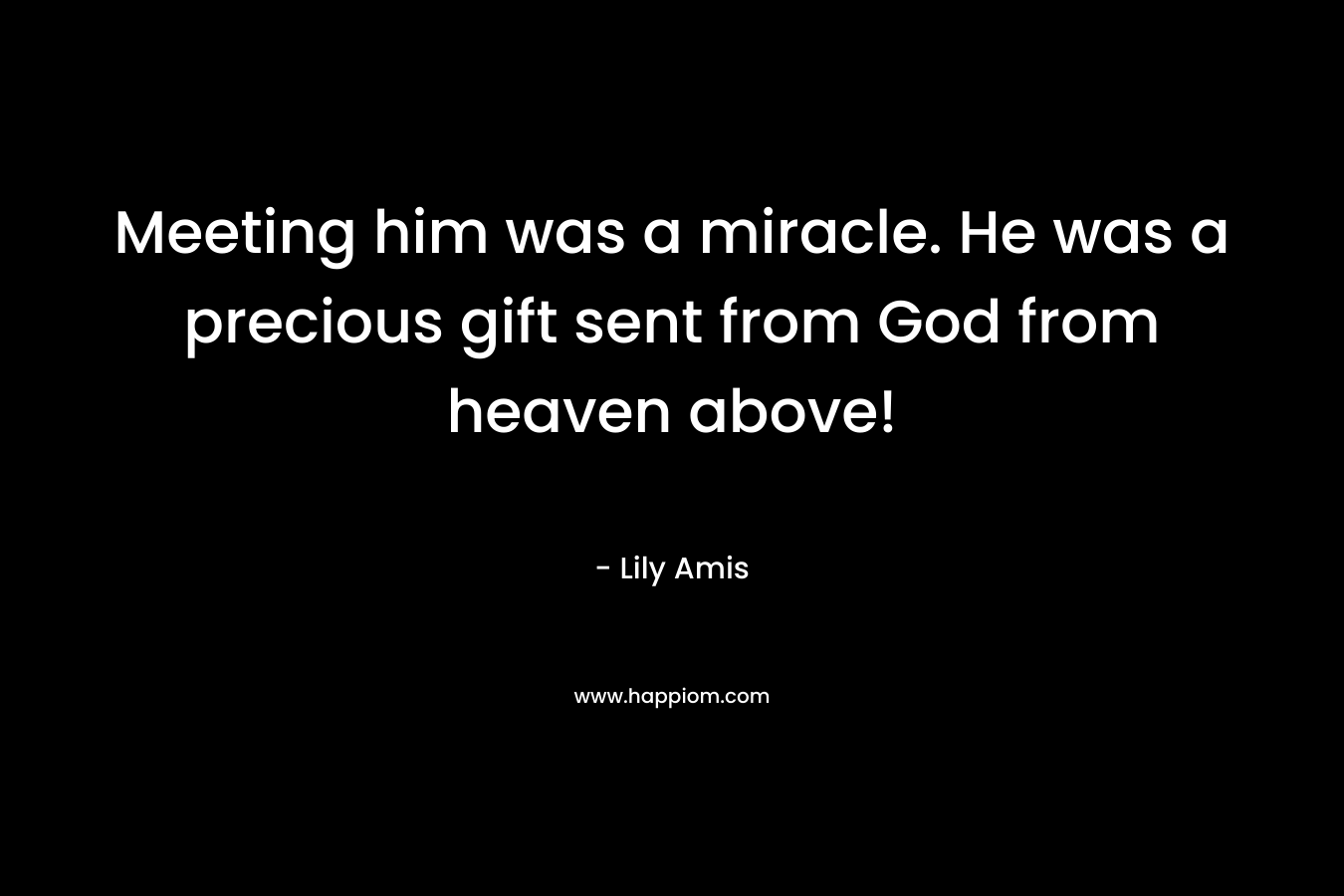 Meeting him was a miracle. He was a precious gift sent from God from heaven above! – Lily Amis