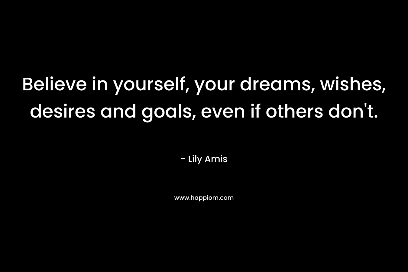 Believe in yourself, your dreams, wishes, desires and goals, even if others don't.