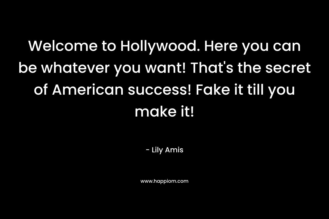 Welcome to Hollywood. Here you can be whatever you want! That’s the secret of American success! Fake it till you make it! – Lily Amis