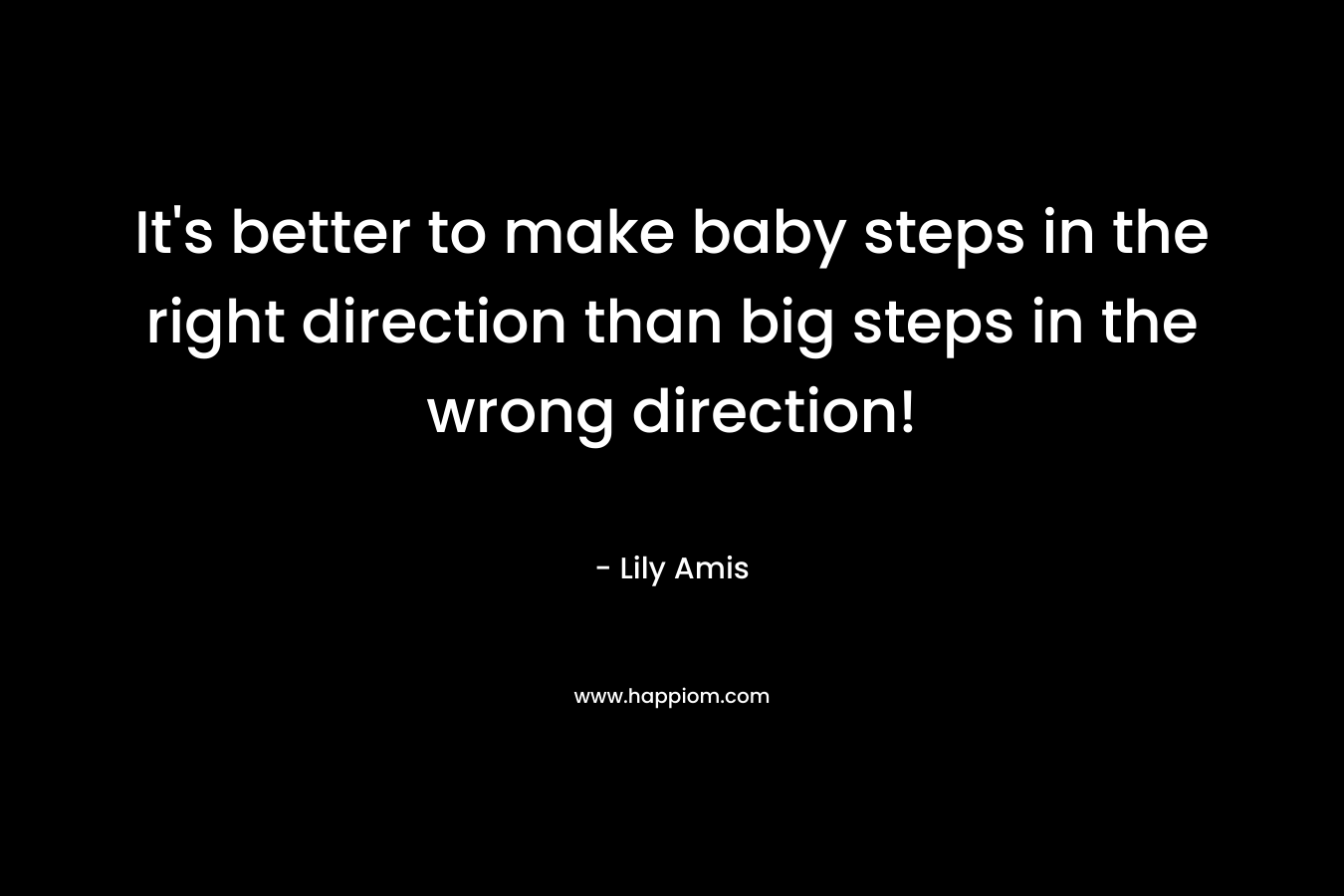 It's better to make baby steps in the right direction than big steps in the wrong direction!