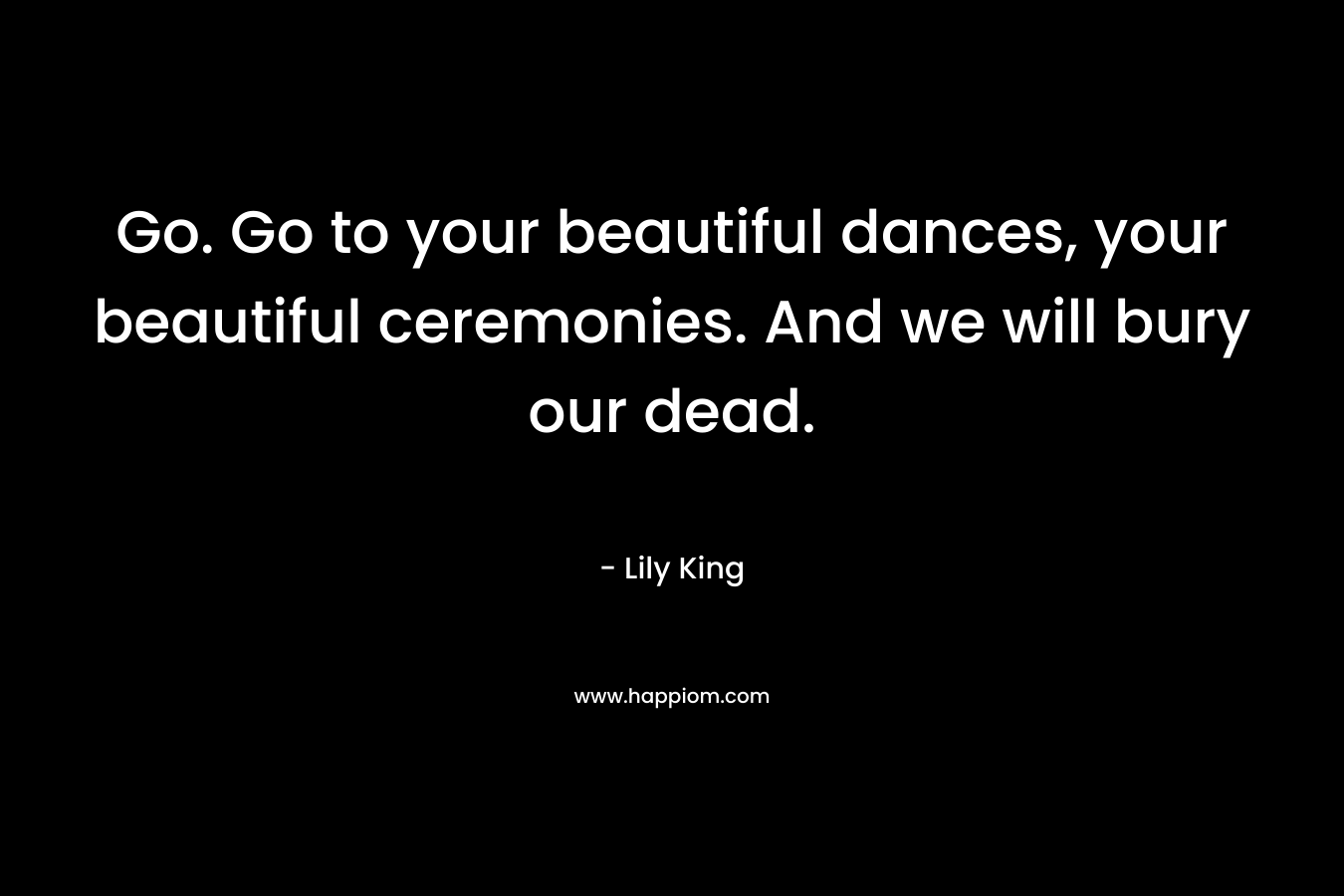 Go. Go to your beautiful dances, your beautiful ceremonies. And we will bury our dead.