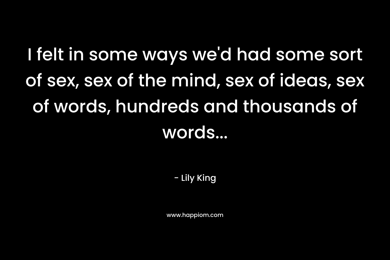 I felt in some ways we’d had some sort of sex, sex of the mind, sex of ideas, sex of words, hundreds and thousands of words… – Lily King