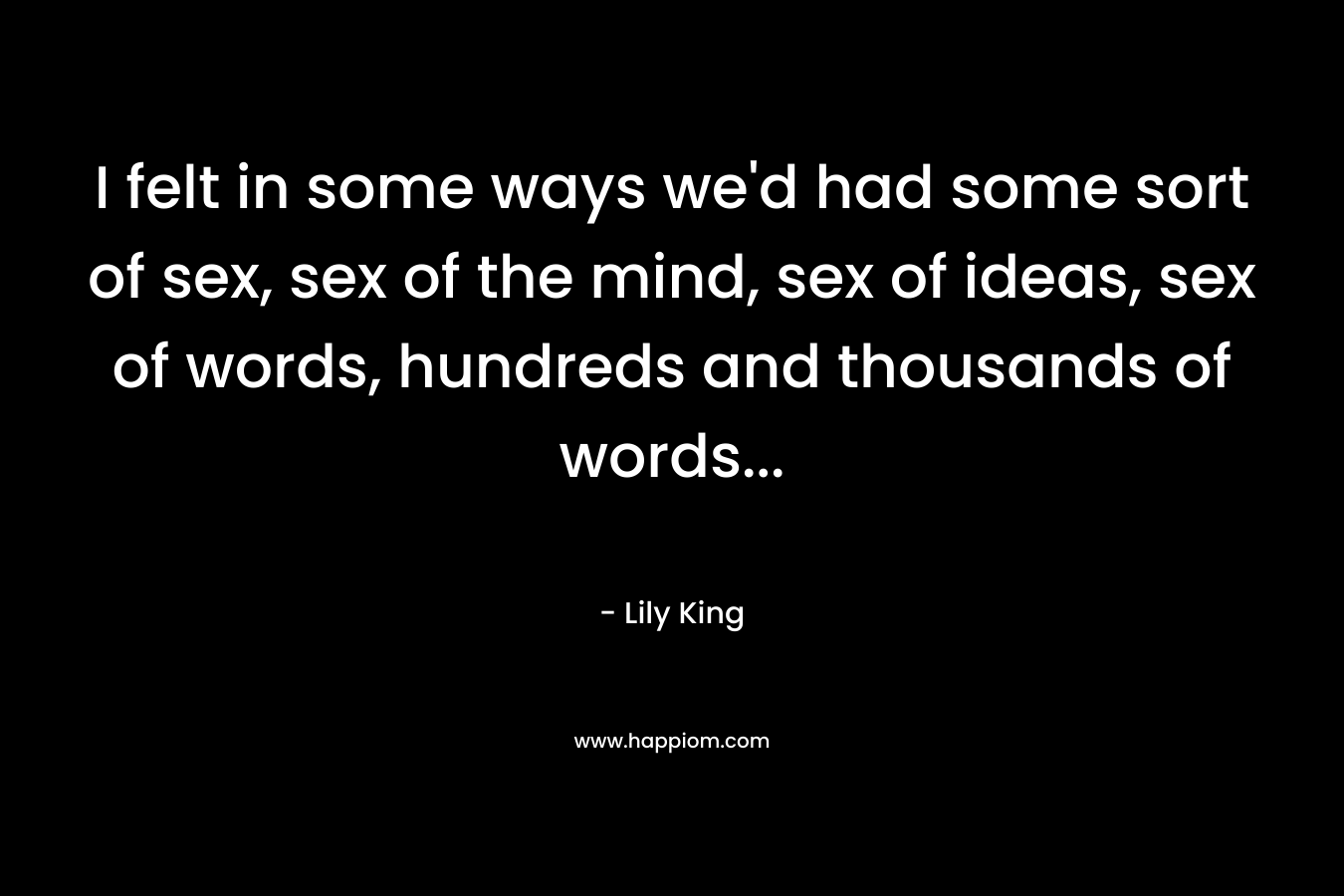 I felt in some ways we'd had some sort of sex, sex of the mind, sex of ideas, sex of words, hundreds and thousands of words...