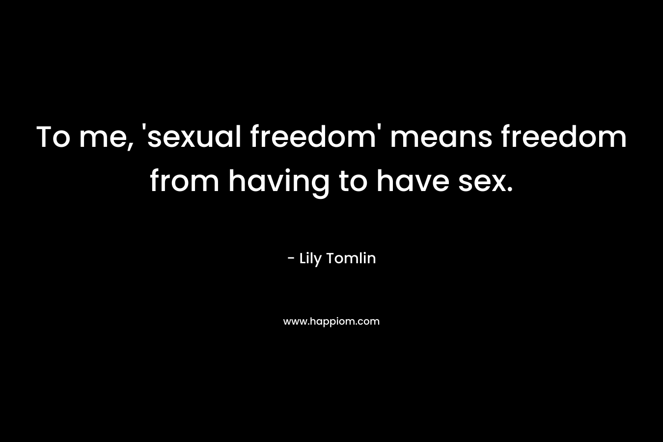 To me, ‘sexual freedom’ means freedom from having to have sex. – Lily Tomlin