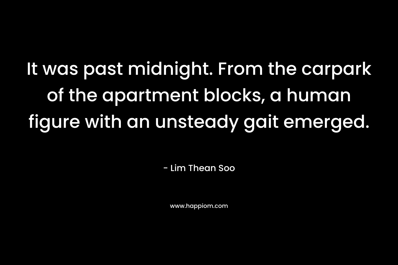 It was past midnight. From the carpark of the apartment blocks, a human figure with an unsteady gait emerged. – Lim Thean Soo