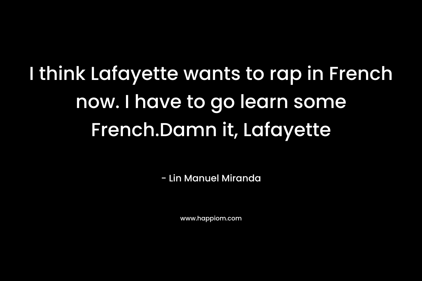 I think Lafayette wants to rap in French now. I have to go learn some French.Damn it, Lafayette – Lin Manuel Miranda