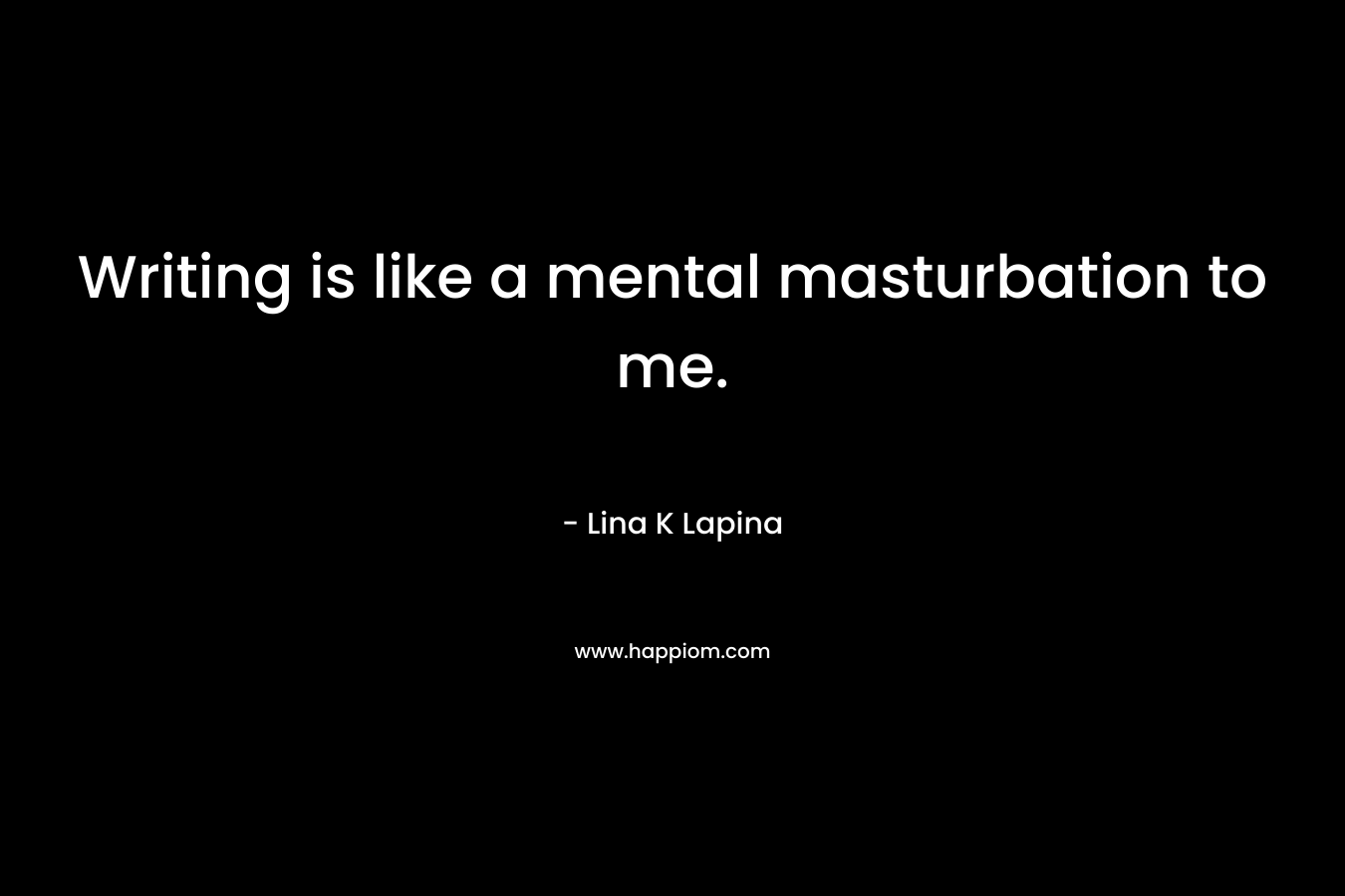 Writing is like a mental masturbation to me. – Lina K Lapina