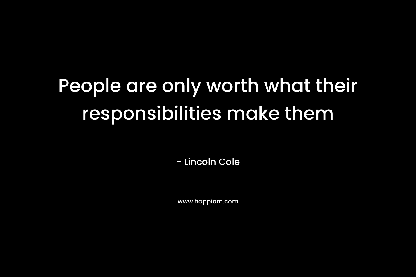 People are only worth what their responsibilities make them – Lincoln Cole
