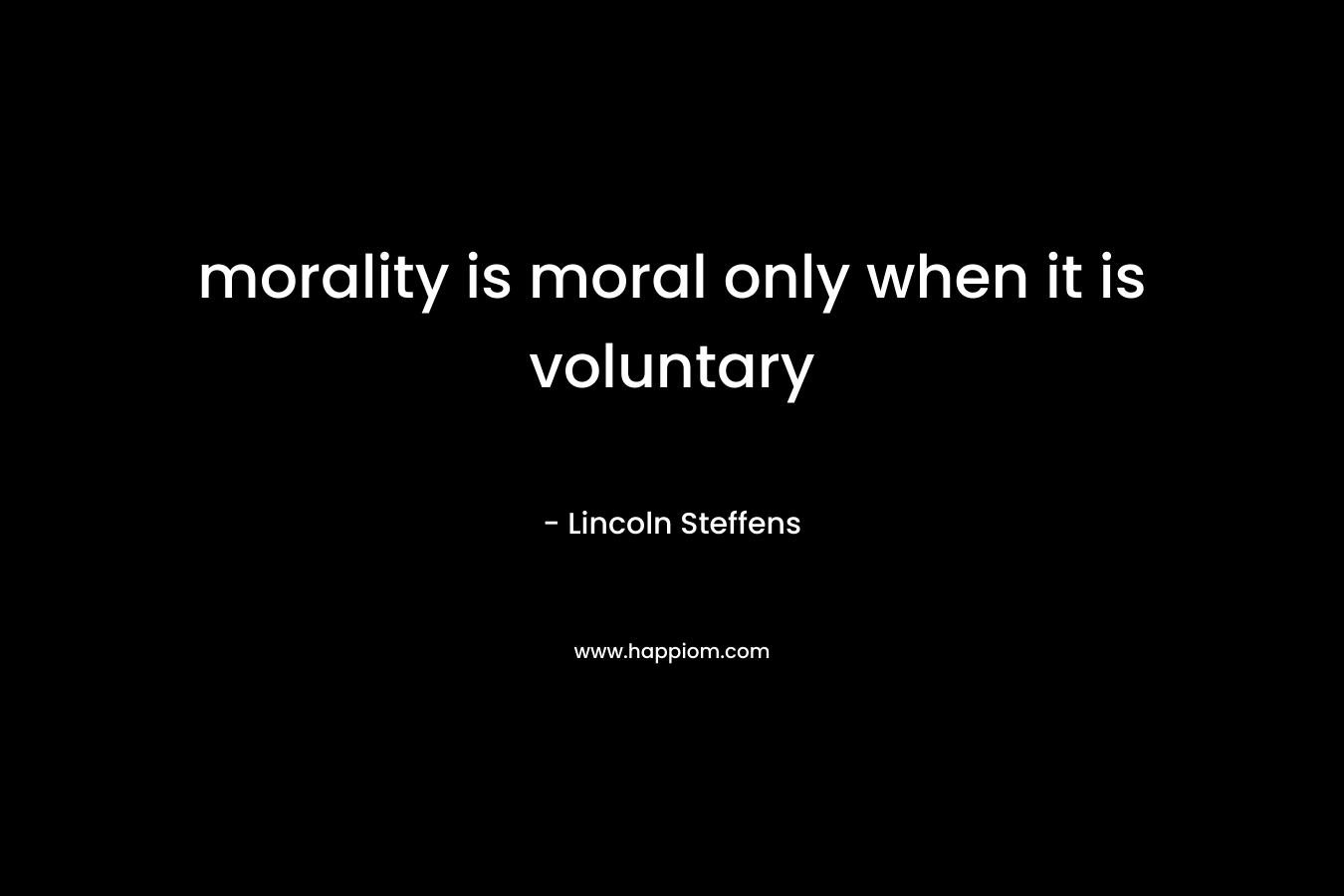 morality is moral only when it is voluntary – Lincoln Steffens