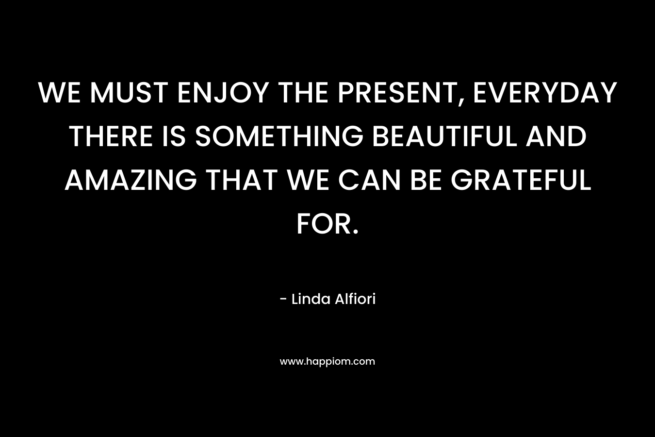 WE MUST ENJOY THE PRESENT, EVERYDAY THERE IS SOMETHING BEAUTIFUL AND AMAZING THAT WE CAN BE GRATEFUL FOR.