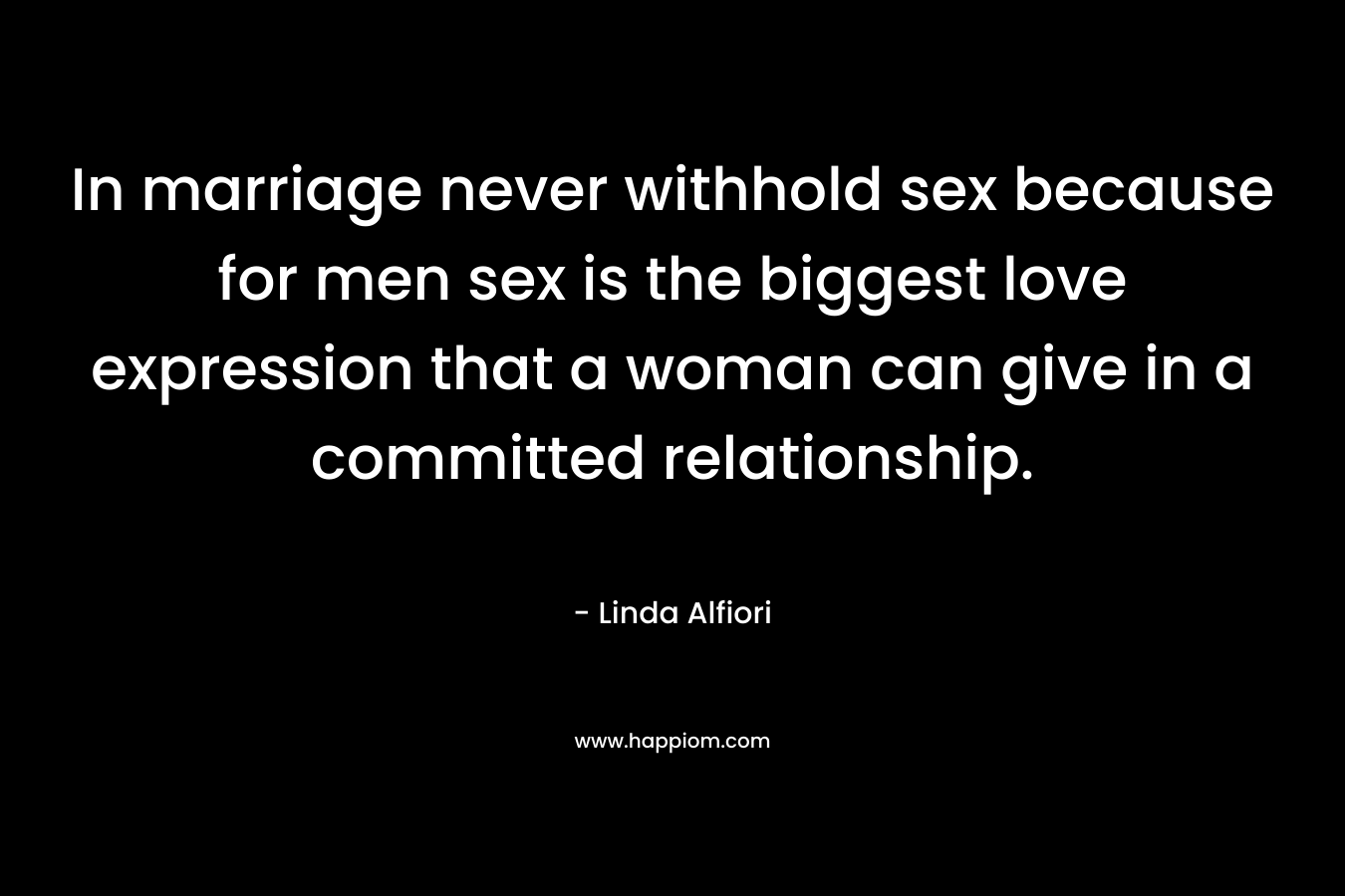 In marriage never withhold sex because for men sex is the biggest love expression that a woman can give in a committed relationship.
