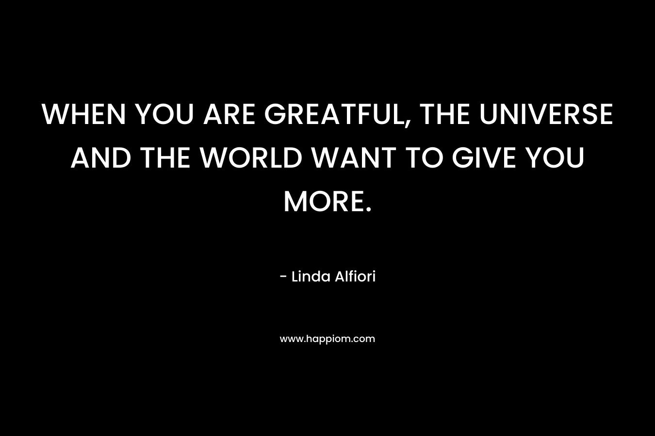 WHEN YOU ARE GREATFUL, THE UNIVERSE AND THE WORLD WANT TO GIVE YOU MORE.