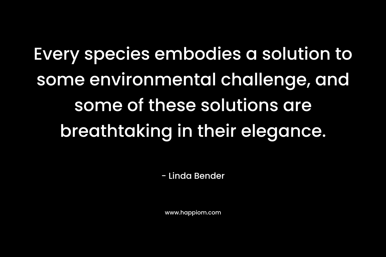 Every species embodies a solution to some environmental challenge, and some of these solutions are breathtaking in their elegance. – Linda Bender