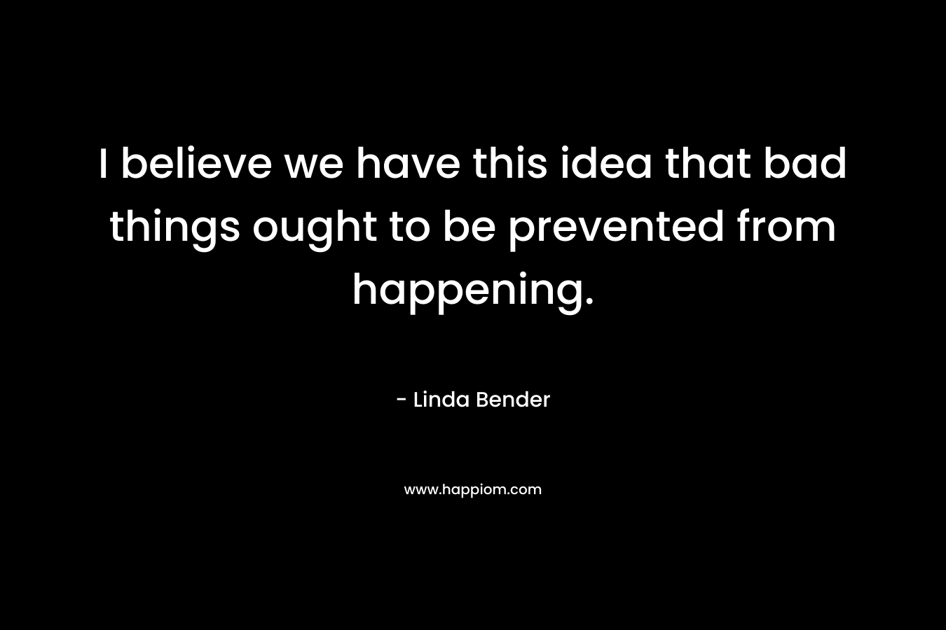 I believe we have this idea that bad things ought to be prevented from happening.