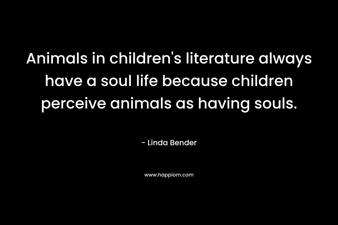 Animals in children’s literature always have a soul life because children perceive animals as having souls. – Linda Bender