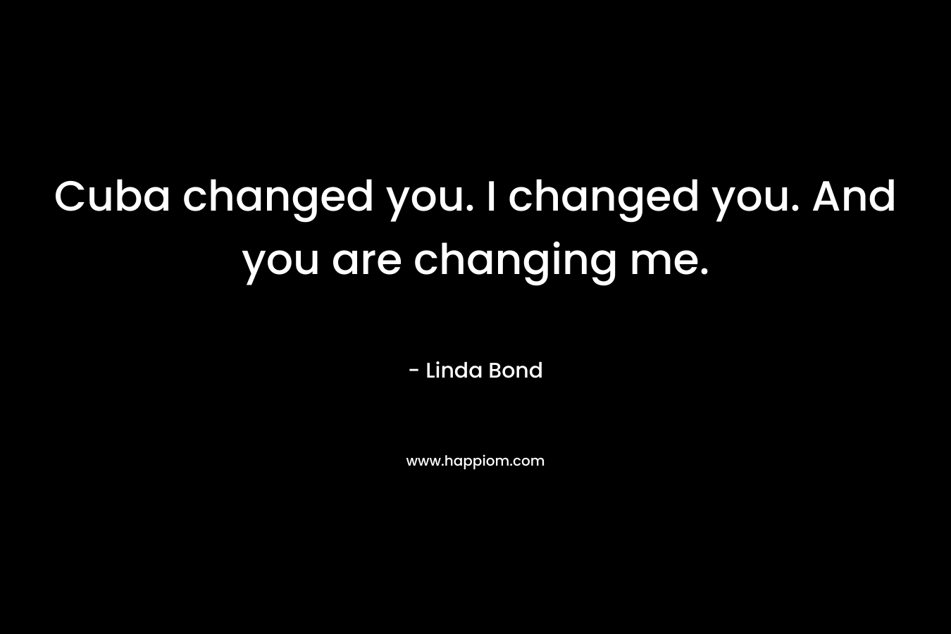 Cuba changed you. I changed you. And you are changing me. – Linda Bond