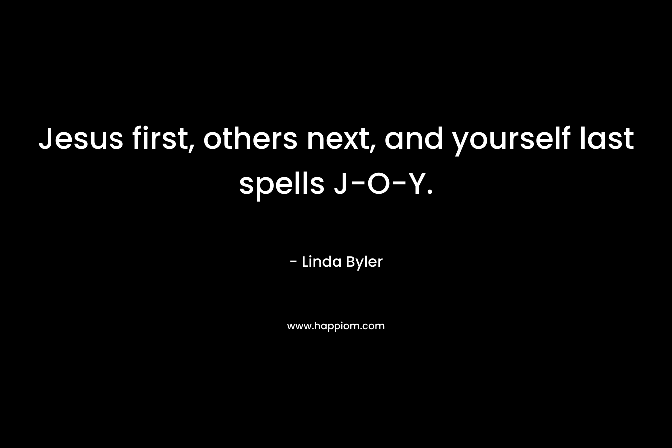 Jesus first, others next, and yourself last spells J-O-Y. – Linda Byler